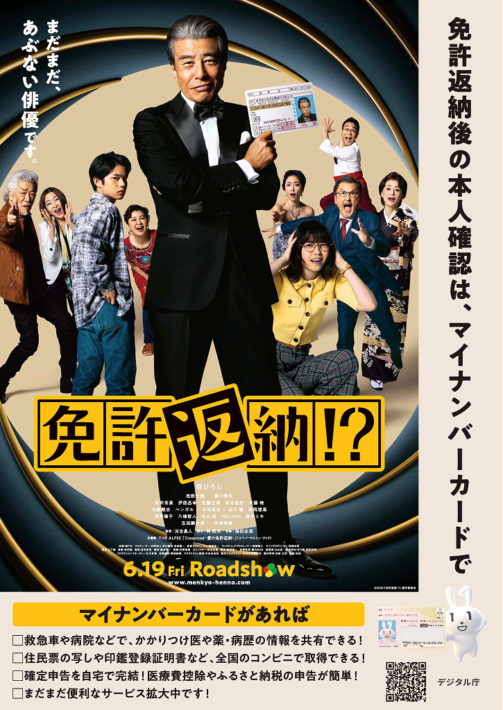 映画「免許返納!?」(6月19日(金)公開)とマイナンバーカードのタイアップポスター。主演の舘ひろしさんが黒のタキシードに蝶ネクタイ着用で運転免許証を手に持ち、中央に立つ。周囲には驚いた様子の出演者たちが配置されている。右側の縦帯には「免許返納後の本人確認は、マイナンバーカードで」というキャッチコピー。下部には「マイナンバーカードがあれば」として、①救急車や病院などでかかりつけ医や薬・病歴の情報を共有できる、②住民票の写しや印鑑登録証明書など、全国のコンビニで取得できる、③確定申告を自宅で完結!医療費控除やふるさと納税の申告が簡単、④まだまだ便利なサービス拡大中です、の4項目が紹介されている。右下にはマイナンバーカードを持ったマイナンバーのPRキャラクターであるマイナちゃんのイラスト、デジタル庁ロゴ、デジタル庁ウェブページに遷移するQRコードが配置されている。