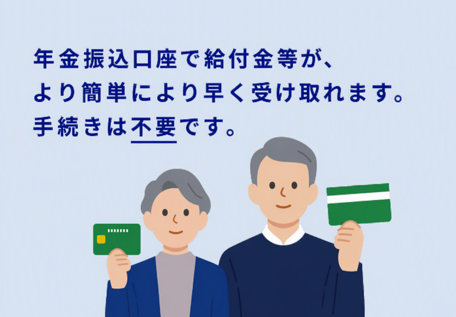Benefits, etc. can be received more easily and faster with a pension transfer account. No procedure is required ("Not required" is underlined). On a light blue background, a elderly woman and a man, drawn with a simple touch, stand side by side, each holding a bankbook and cash card, with a gentle smile.